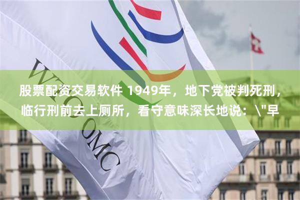 股票配资交易软件 1949年，地下党被判死刑，临行刑前去上厕所，看守意味深长地说：