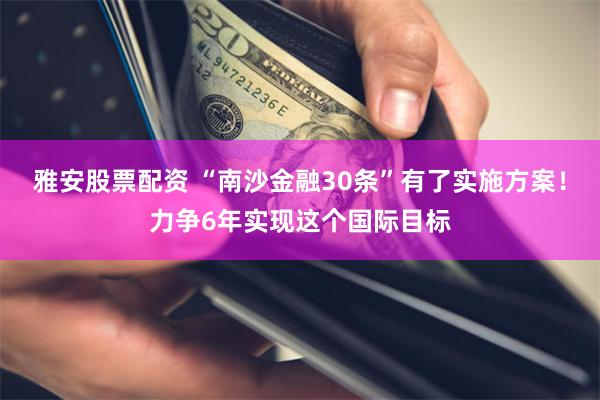 雅安股票配资 “南沙金融30条”有了实施方案!力争6年实现这个国际目标