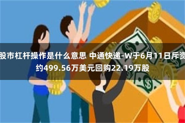 股市杠杆操作是什么意思 中通快递-W于6月11日斥资约499.56万美元回购22.19万股