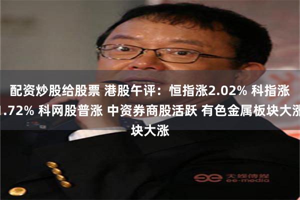 配资炒股给股票 港股午评：恒指涨2.02% 科指涨1.72% 科网股普涨 中资券商股活跃 有色金属板块大涨