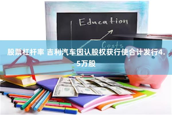 股票杠杆率 吉利汽车因认股权获行使合计发行4.5万股