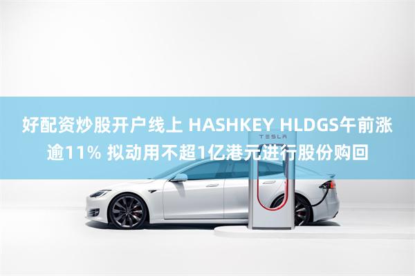 好配资炒股开户线上 HASHKEY HLDGS午前涨逾11% 拟动用不超1亿港元进行股份购回