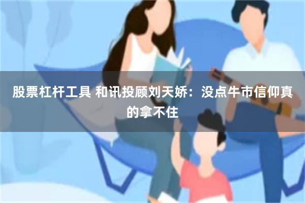 股票杠杆工具 和讯投顾刘天娇：没点牛市信仰真的拿不住
