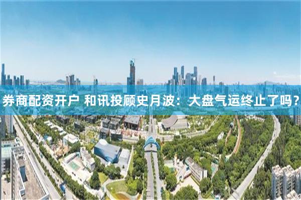 券商配资开户 和讯投顾史月波：大盘气运终止了吗？
