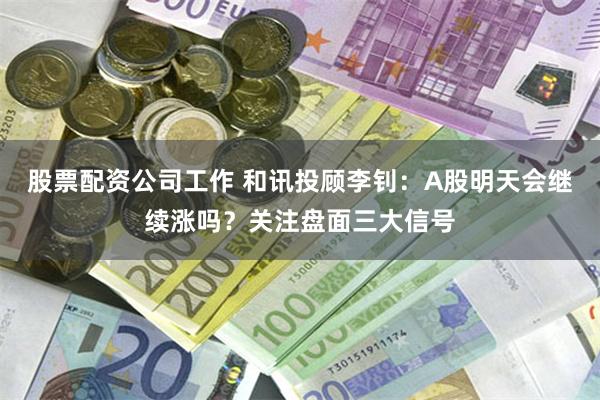 股票配资公司工作 和讯投顾李钊：A股明天会继续涨吗？关注盘面三大信号