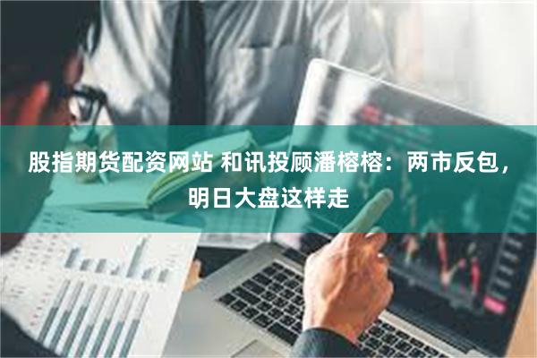 股指期货配资网站 和讯投顾潘榕榕：两市反包，明日大盘这样走