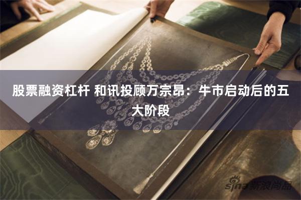 股票融资杠杆 和讯投顾万宗昂：牛市启动后的五大阶段