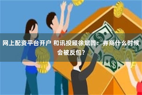 网上配资平台开户 和讯投顾徐斌箐：券商什么时候会被反包？