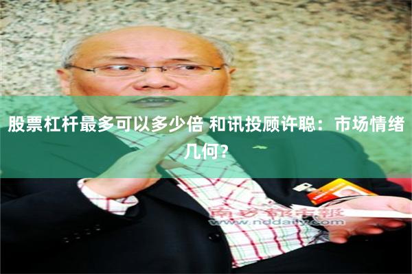 股票杠杆最多可以多少倍 和讯投顾许聪：市场情绪几何？