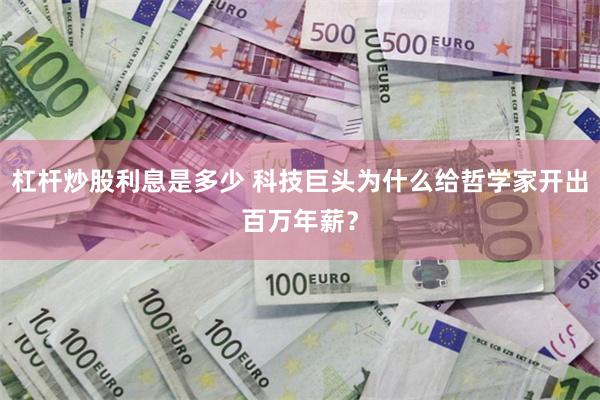 杠杆炒股利息是多少 科技巨头为什么给哲学家开出百万年薪？