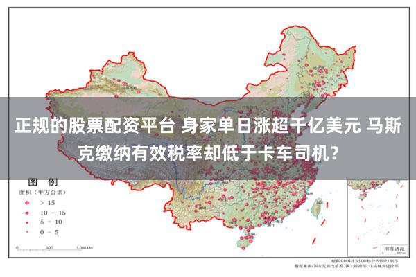 正规的股票配资平台 身家单日涨超千亿美元 马斯克缴纳有效税率却低于卡车司机？