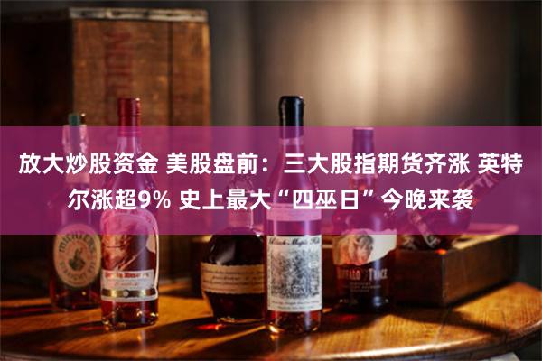 放大炒股资金 美股盘前：三大股指期货齐涨 英特尔涨超9% 史上最大“四巫日”今晚来袭