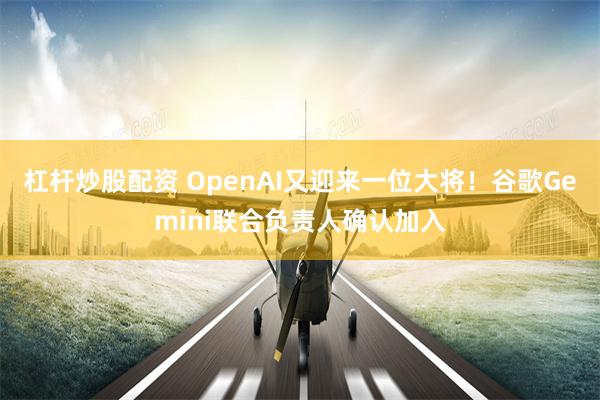 杠杆炒股配资 OpenAI又迎来一位大将！谷歌Gemini联合负责人确认加入