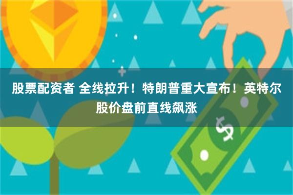 股票配资者 全线拉升！特朗普重大宣布！英特尔股价盘前直线飙涨