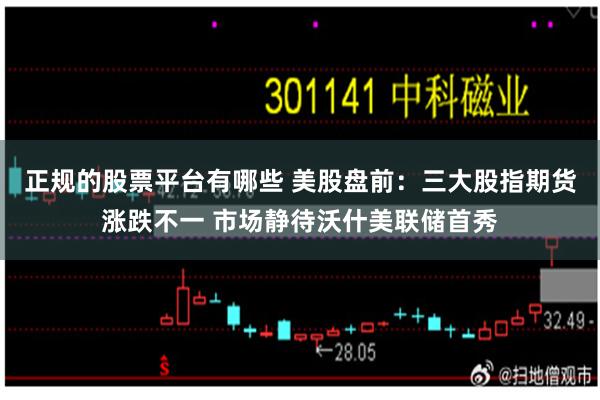 正规的股票平台有哪些 美股盘前：三大股指期货涨跌不一 市场静待沃什美联储首秀