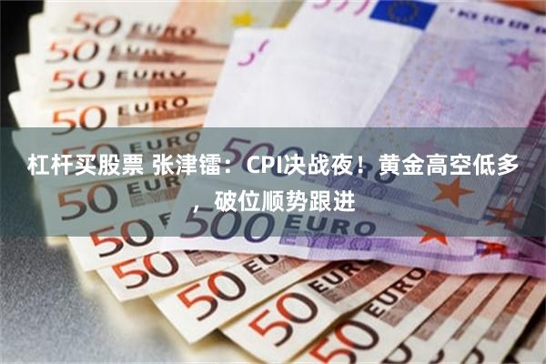 杠杆买股票 张津镭：CPI决战夜！黄金高空低多，破位顺势跟进