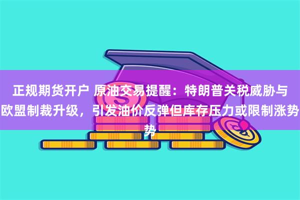 正规期货开户 原油交易提醒:特朗普关税威胁与欧盟制裁升级,引发油价反弹但库存压力或限制涨势