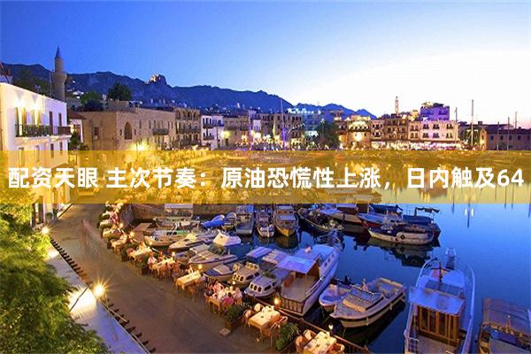 配资天眼 主次节奏：原油恐慌性上涨，日内触及64