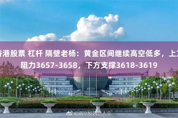 香港股票 杠杆 隔壁老杨：黄金区间继续高空低多，上方阻力3657-3658，下方支撑3618-3619