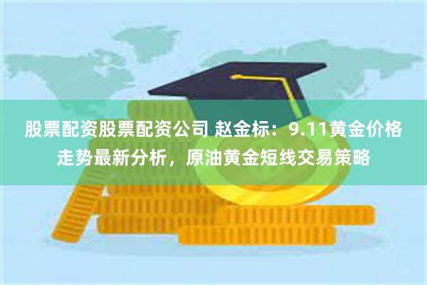 股票配资股票配资公司 赵金标：9.11黄金价格走势最新分析，原油黄金短线交易策略