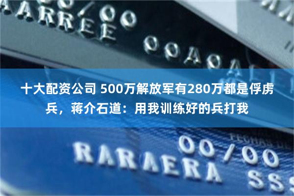 十大配资公司 500万解放军有280万都是俘虏兵，蒋介石道：用我训练好的兵打我