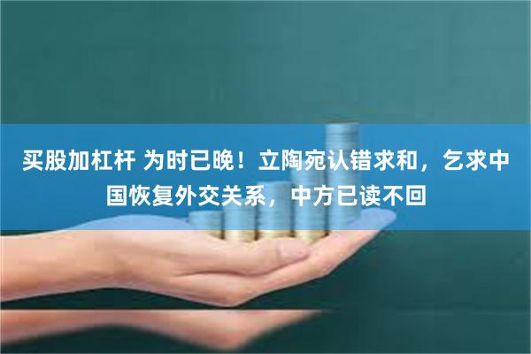 买股加杠杆 为时已晚！立陶宛认错求和，乞求中国恢复外交关系，中方已读不回