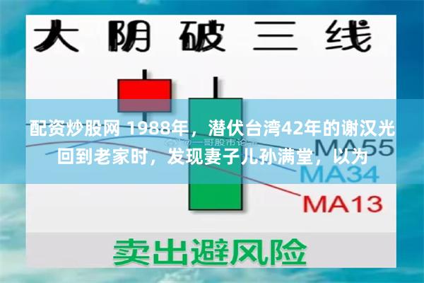 配资炒股网 1988年，潜伏台湾42年的谢汉光回到老家时，发现妻子儿孙满堂，以为