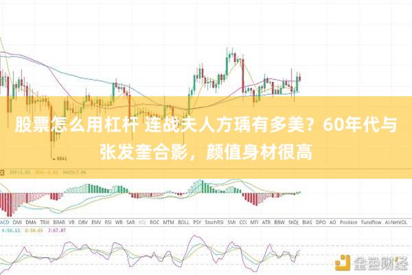 股票怎么用杠杆 连战夫人方瑀有多美？60年代与张发奎合影，颜值身材很高