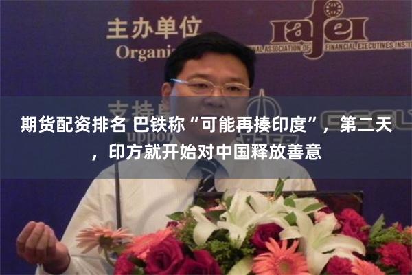 期货配资排名 巴铁称“可能再揍印度”，第二天，印方就开始对中国释放善意