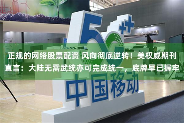 正规的网络股票配资 风向彻底逆转！美权威期刊直言：大陆无需武统亦可完成统一，底牌早已握牢