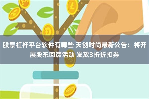 股票杠杆平台软件有哪些 天创时尚最新公告：将开展股东回馈活动 发放3折折扣券