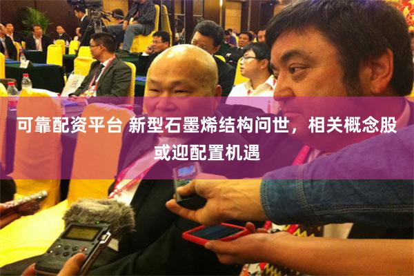 可靠配资平台 新型石墨烯结构问世，相关概念股或迎配置机遇