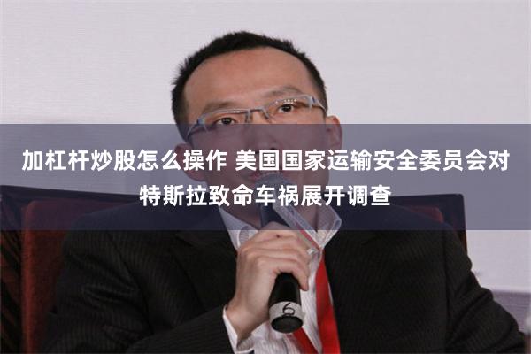 加杠杆炒股怎么操作 美国国家运输安全委员会对特斯拉致命车祸展开调查