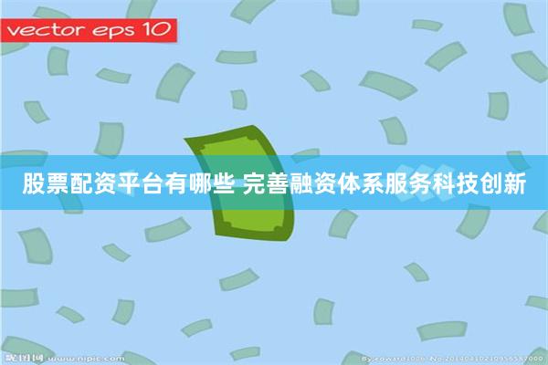 股票配资平台有哪些 完善融资体系服务科技创新