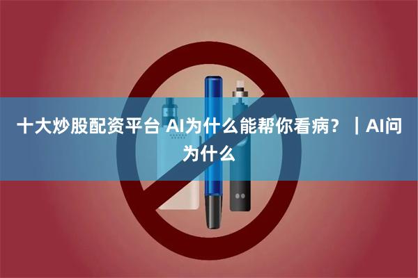 十大炒股配资平台 AI为什么能帮你看病？｜AI问为什么