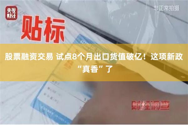 股票融资交易 试点8个月出口货值破亿！这项新政“真香”了