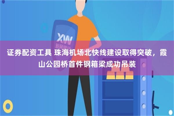 证券配资工具 珠海机场北快线建设取得突破，霞山公园桥首件钢箱梁成功吊装