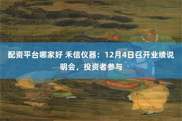 配资平台哪家好 禾信仪器：12月4日召开业绩说明会，投资者参与