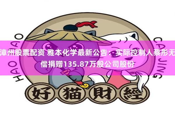漳州股票配资 雅本化学最新公告：实际控制人蔡彤无偿捐赠135.87万股公司股份