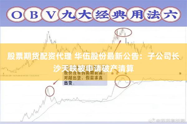 股票期货配资代理 华伍股份最新公告：子公司长沙天映被申请破产清算