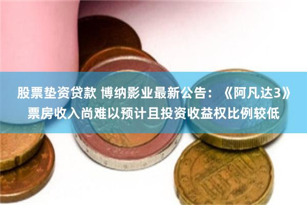 股票垫资贷款 博纳影业最新公告：《阿凡达3》票房收入尚难以预计且投资收益权比例较低