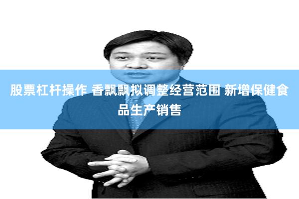 股票杠杆操作 香飘飘拟调整经营范围 新增保健食品生产销售