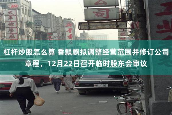 杠杆炒股怎么算 香飘飘拟调整经营范围并修订公司章程，12月22日召开临时股东会审议