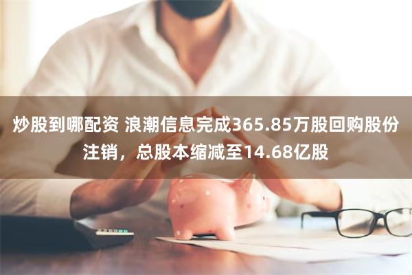 炒股到哪配资 浪潮信息完成365.85万股回购股份注销，总股本缩减至14.68亿股