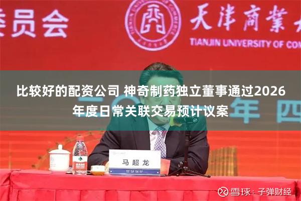 比较好的配资公司 神奇制药独立董事通过2026年度日常关联交易预计议案