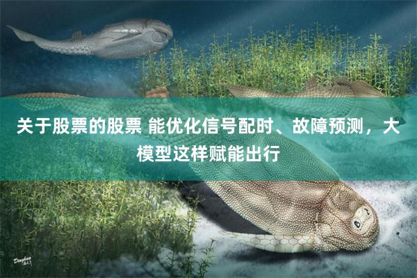 关于股票的股票 能优化信号配时、故障预测，大模型这样赋能出行