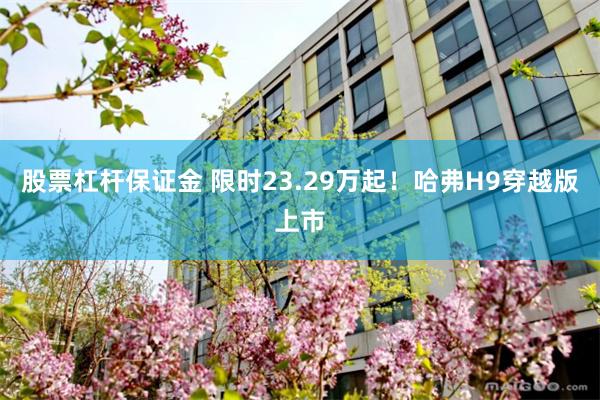 股票杠杆保证金 限时23.29万起！哈弗H9穿越版上市
