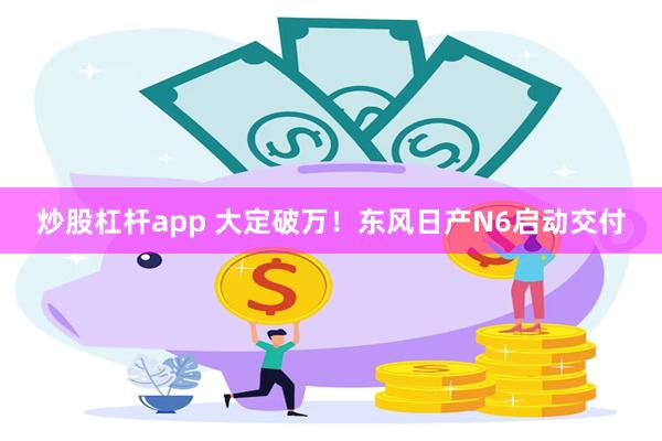 炒股杠杆app 大定破万！东风日产N6启动交付