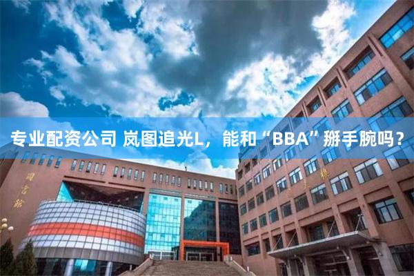 专业配资公司 岚图追光L，能和“BBA”掰手腕吗？