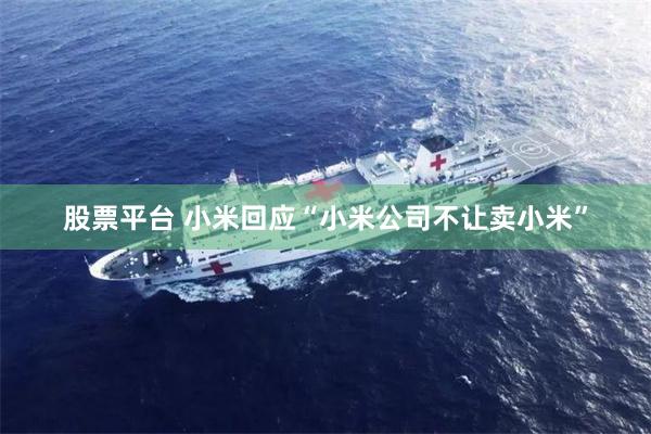 股票平台 小米回应“小米公司不让卖小米”